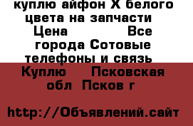 куплю айфон Х белого цвета на запчасти › Цена ­ 10 000 - Все города Сотовые телефоны и связь » Куплю   . Псковская обл.,Псков г.